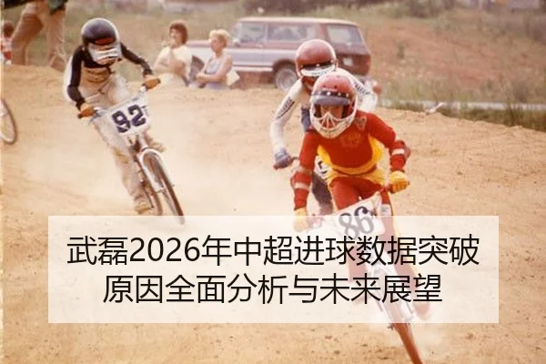 武磊2026年中超进球数据突破原因全面分析与未来展望